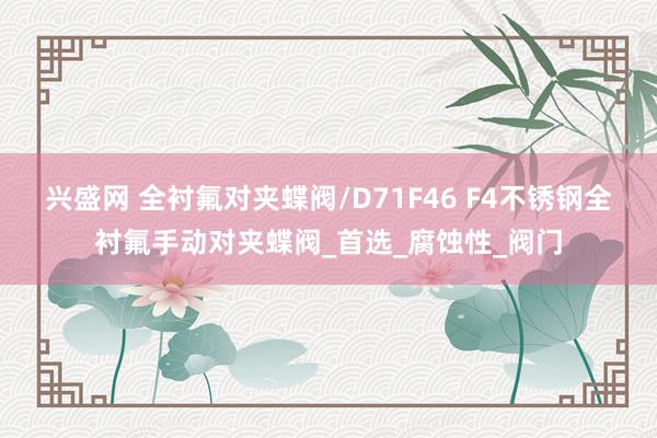 兴盛网 全衬氟对夹蝶阀/D71F46 F4不锈钢全衬氟手动对夹蝶阀_首选_腐蚀性_阀门