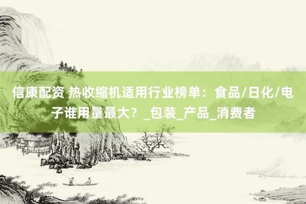 信康配资 热收缩机适用行业榜单：食品/日化/电子谁用量最大？_包装_产品_消费者