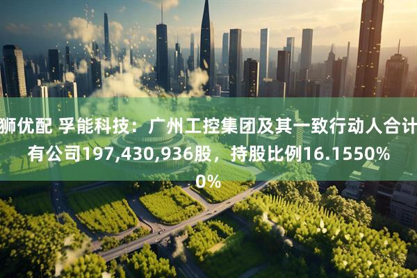 凯狮优配 孚能科技：广州工控集团及其一致行动人合计持有公司197,430,936股，持股比例16.1550%