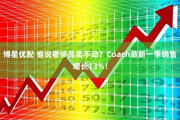 博星优配 谁说奢侈品卖不动？Coach最新一季销售增长13%！