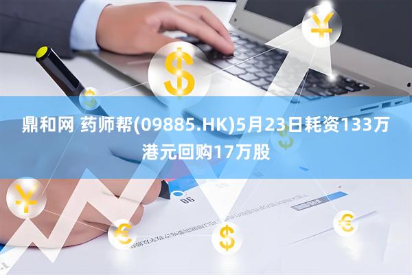 鼎和网 药师帮(09885.HK)5月23日耗资133万港元回购17万股