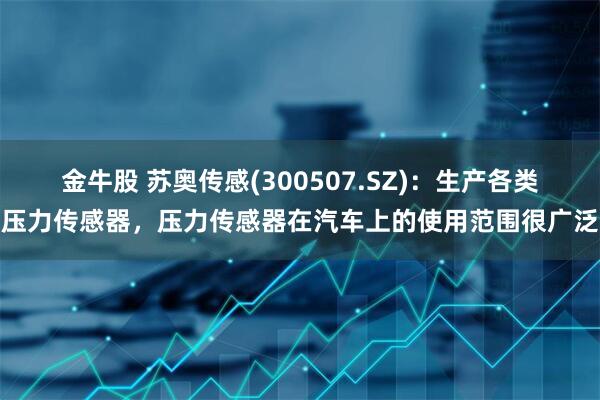 金牛股 苏奥传感(300507.SZ)：生产各类压力传感器，压力传感器在汽车上的使用范围很广泛