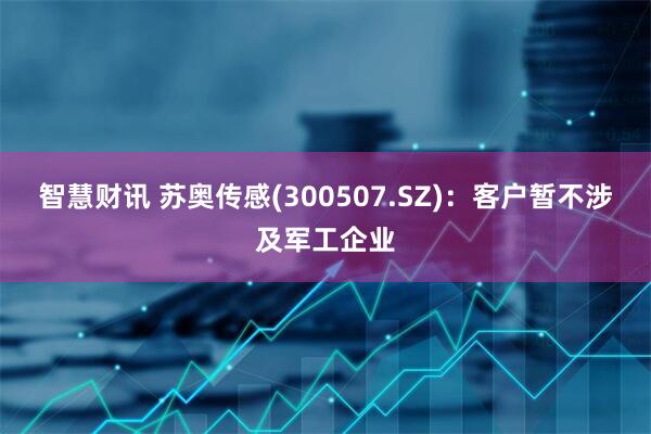 智慧财讯 苏奥传感(300507.SZ)：客户暂不涉及军工企业