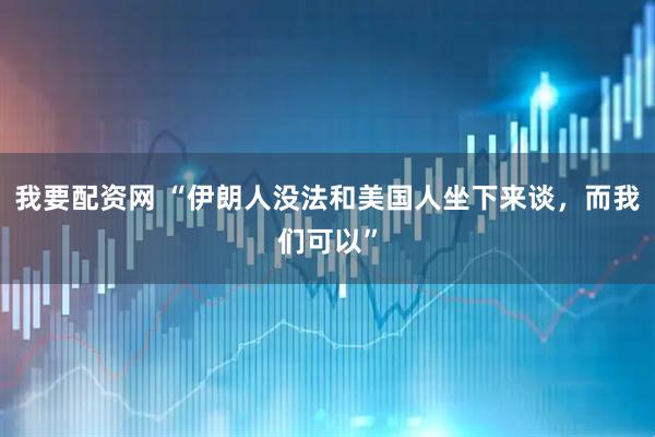 我要配资网 “伊朗人没法和美国人坐下来谈，而我们可以”