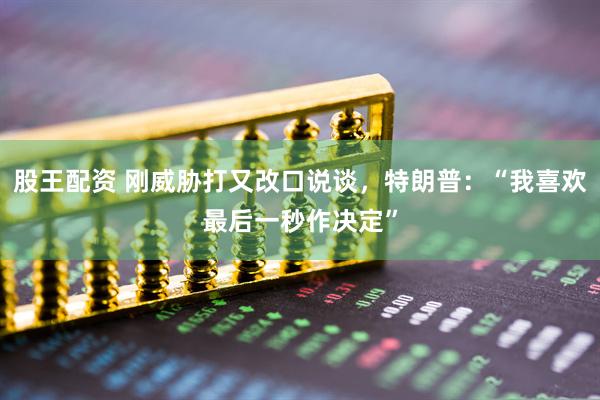 股王配资 刚威胁打又改口说谈，特朗普：“我喜欢最后一秒作决定”