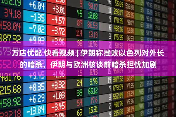 万店优配 快看视频 | 伊朗称挫败以色列对外长的暗杀，伊朗与欧洲核谈前暗杀担忧加剧