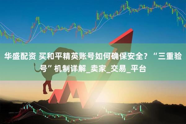 华盛配资 买和平精英账号如何确保安全？“三重验号”机制详解_卖家_交易_平台