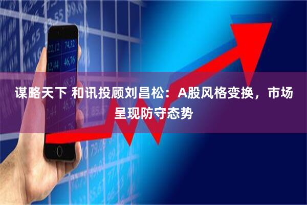 谋略天下 和讯投顾刘昌松：A股风格变换，市场呈现防守态势