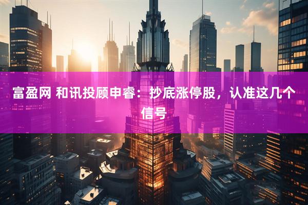 富盈网 和讯投顾申睿：抄底涨停股，认准这几个信号