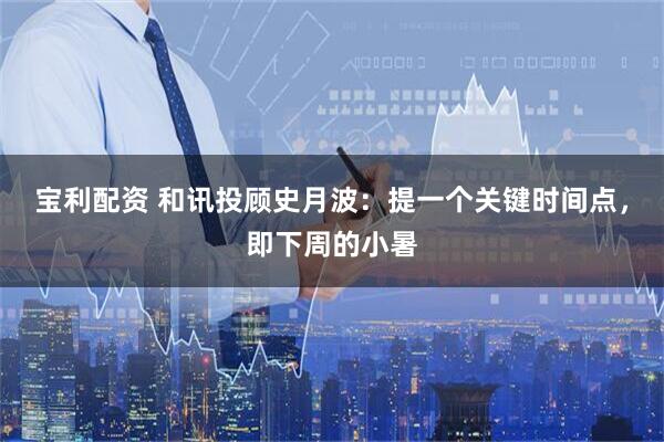 宝利配资 和讯投顾史月波：提一个关键时间点，即下周的小暑
