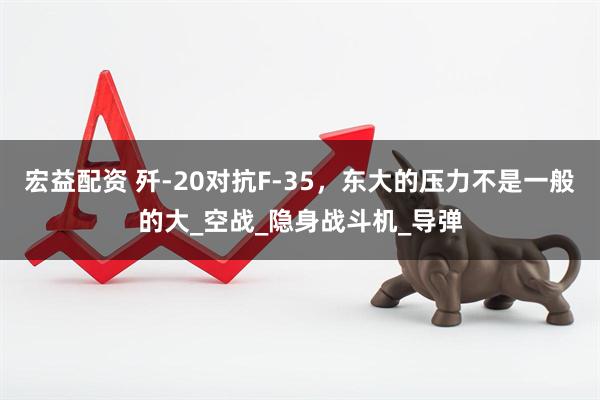 宏益配资 歼-20对抗F-35，东大的压力不是一般的大_空战_隐身战斗机_导弹