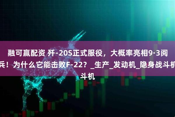 融可赢配资 歼-20S正式服役，大概率亮相9·3阅兵！为什么它能击败F-22？_生产_发动机_隐身战斗机