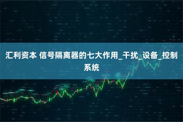 汇利资本 信号隔离器的七大作用_干扰_设备_控制系统