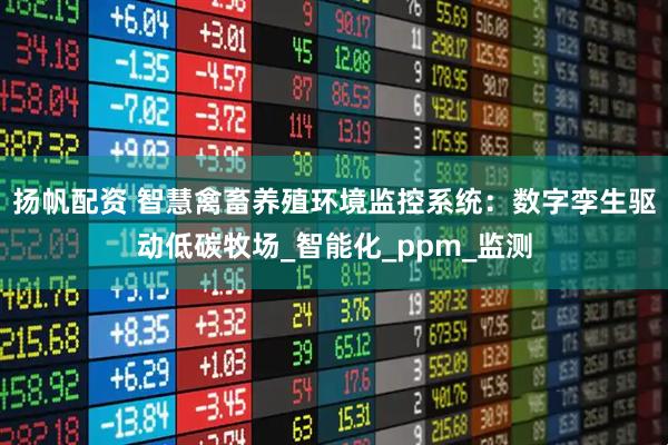扬帆配资 智慧禽畜养殖环境监控系统：数字孪生驱动低碳牧场_智能化_ppm_监测