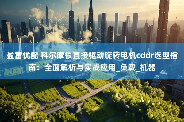 盈富忧配 科尔摩根直接驱动旋转电机cddr选型指南：全面解析与实战应用_负载_机器