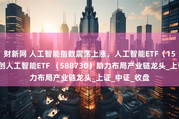 财新网 人工智能指数震荡上涨，人工智能ETF（159819）、科创人工智能ETF （588730）助力布局产业链龙头_上证_中证_收盘
