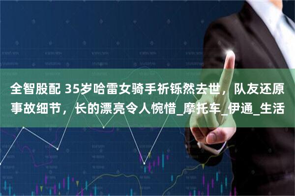 全智股配 35岁哈雷女骑手祈铄然去世，队友还原事故细节，长的漂亮令人惋惜_摩托车_伊通_生活