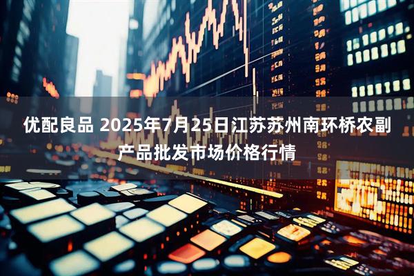 优配良品 2025年7月25日江苏苏州南环桥农副产品批发市场价格行情