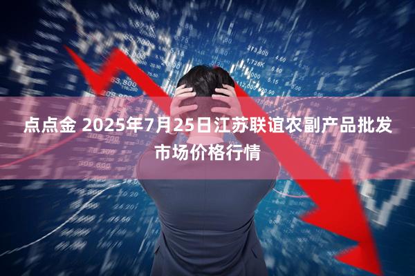 点点金 2025年7月25日江苏联谊农副产品批发市场价格行情