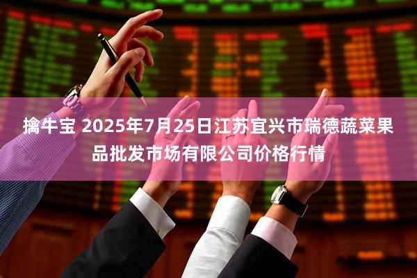 擒牛宝 2025年7月25日江苏宜兴市瑞德蔬菜果品批发市场有限公司价格行情