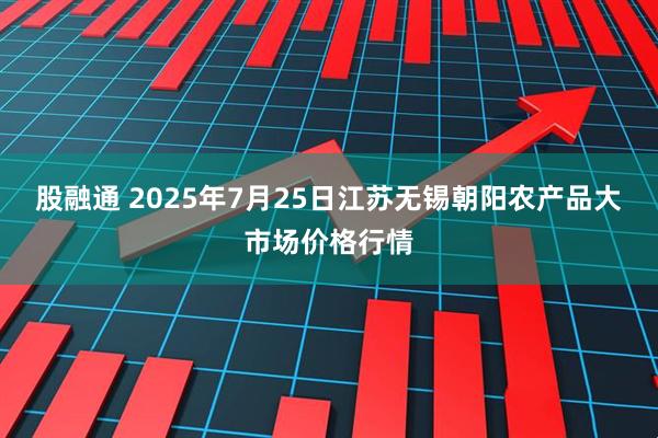 股融通 2025年7月25日江苏无锡朝阳农产品大市场价格行情