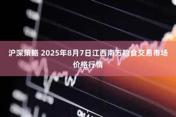 沪深策略 2025年8月7日江西南方粮食交易市场价格行情