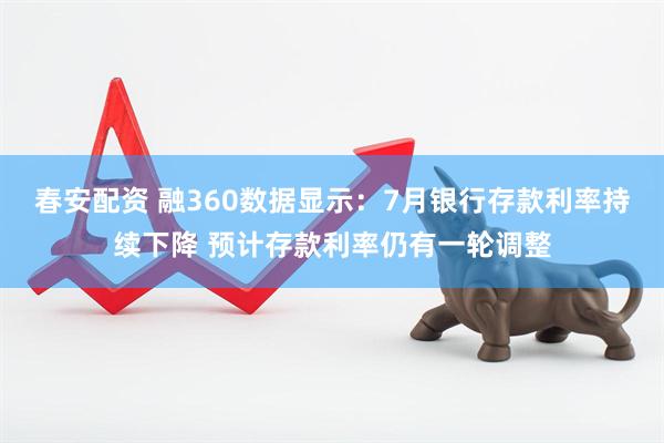 春安配资 融360数据显示：7月银行存款利率持续下降 预计存款利率仍有一轮调整