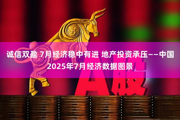 诚信双盈 7月经济稳中有进 地产投资承压——中国2025年7月经济数据图景