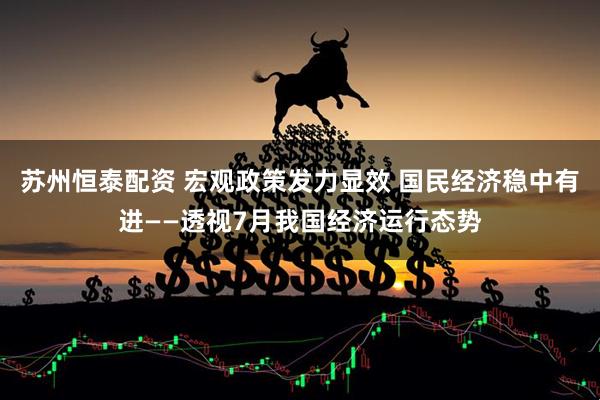 苏州恒泰配资 宏观政策发力显效 国民经济稳中有进——透视7月我国经济运行态势