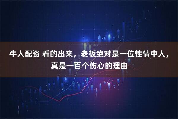 牛人配资 看的出来，老板绝对是一位性情中人，真是一百个伤心的理由