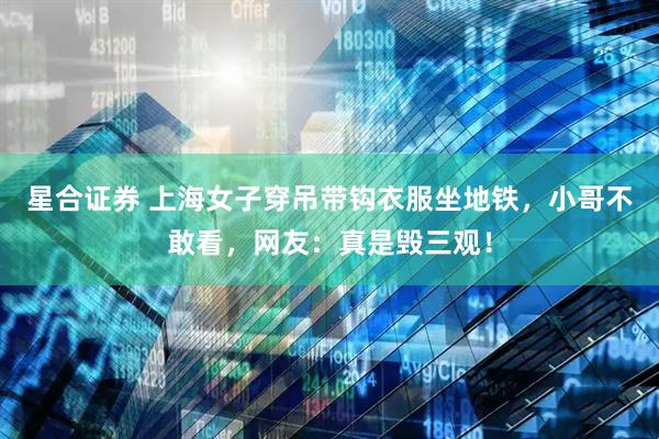 星合证券 上海女子穿吊带钩衣服坐地铁，小哥不敢看，网友：真是毁三观！