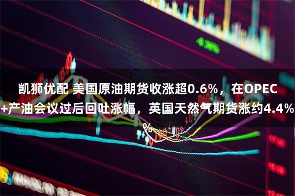 凯狮优配 美国原油期货收涨超0.6%，在OPEC+产油会议过后回吐涨幅，英国天然气期货涨约4.4%