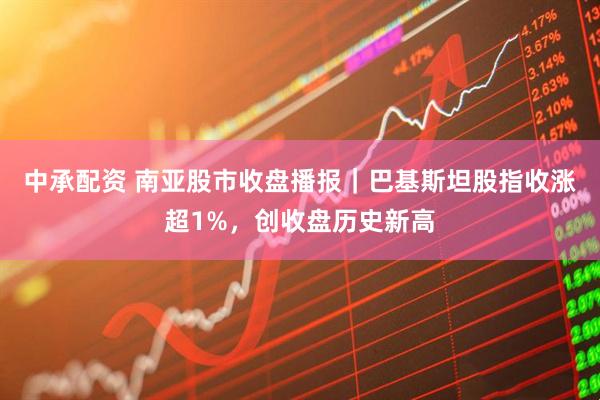 中承配资 南亚股市收盘播报｜巴基斯坦股指收涨超1%，创收盘历史新高