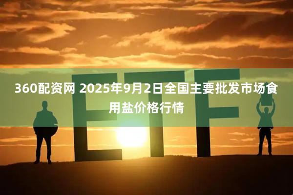 360配资网 2025年9月2日全国主要批发市场食用盐价格行情