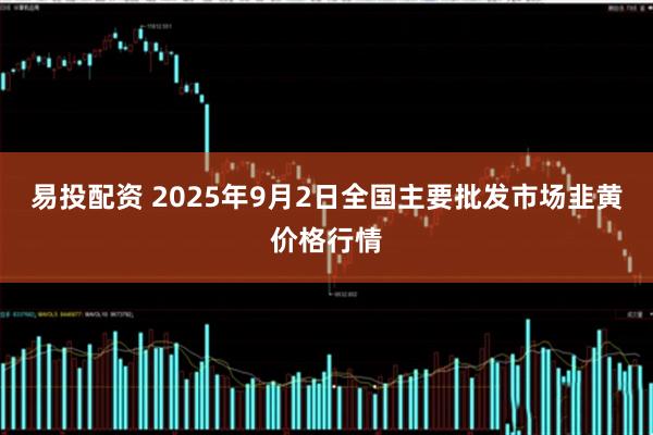 易投配资 2025年9月2日全国主要批发市场韭黄价格行情