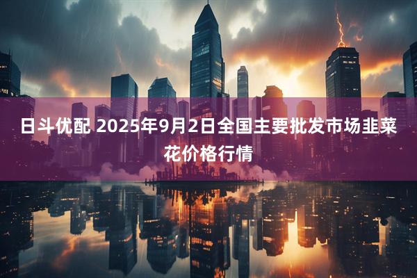 日斗优配 2025年9月2日全国主要批发市场韭菜花价格行情