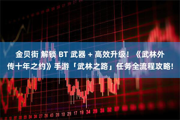 金贝街 解锁 BT 武器 + 高效升级！《武林外传十年之约》手游「武林之路」任务全流程攻略!