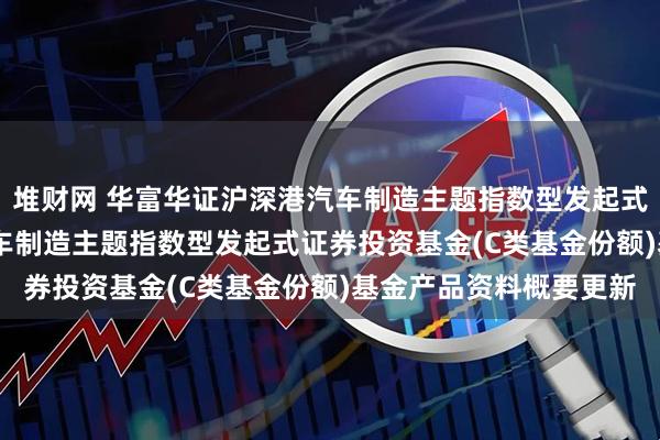 堆财网 华富华证沪深港汽车制造主题指数型发起式C: 华富华证沪深港汽车制造主题指数型发起式证券投资基金(C类基金份额)基金产品资料概要更新