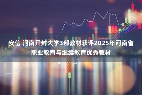 安信 河南开封大学3部教材获评2025年河南省职业教育与继续教育优秀教材