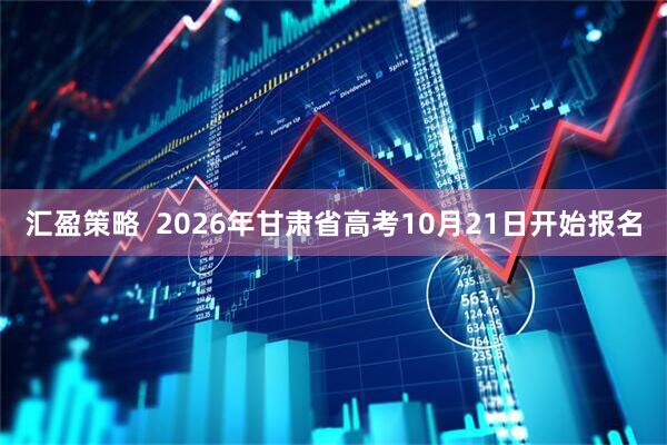 汇盈策略 2026年甘肃省高考10月21日开始报名