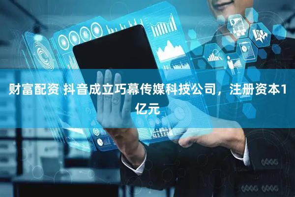 财富配资 抖音成立巧幕传媒科技公司，注册资本1亿元
