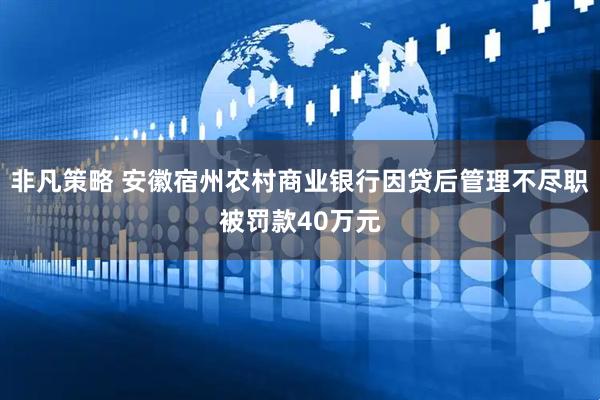 非凡策略 安徽宿州农村商业银行因贷后管理不尽职被罚款40万元