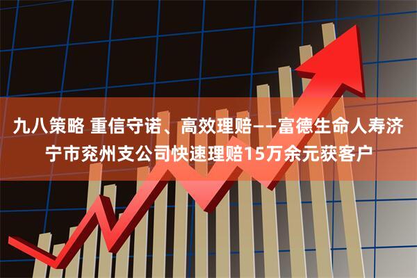 九八策略 重信守诺、高效理赔——富德生命人寿济宁市兖州支公司快速理赔15万余元获客户