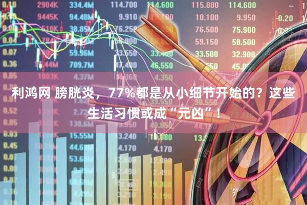 利鸿网 膀胱炎，77%都是从小细节开始的？这些生活习惯或成“元凶”！