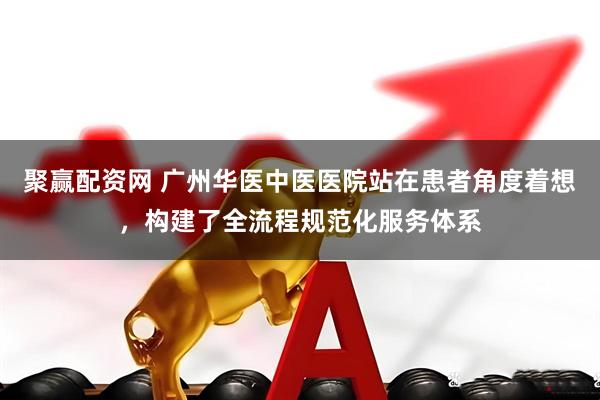 聚赢配资网 广州华医中医医院站在患者角度着想，构建了全流程规范化服务体系