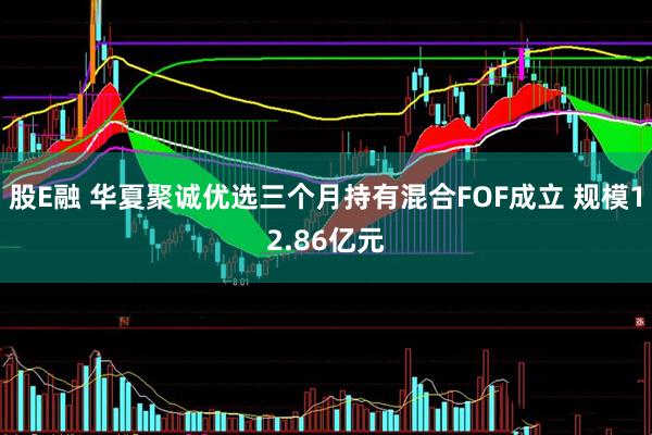 股E融 华夏聚诚优选三个月持有混合FOF成立 规模12.86亿元
