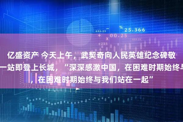亿盛资产 今天上午，武契奇向人民英雄纪念碑敬献花圈！访华第一站即登上长城，“深深感激中国，在困难时期始终与我们站在一起”
